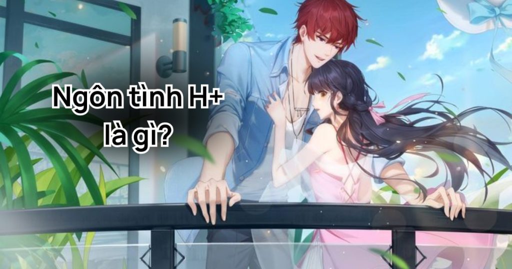 Ngôn tình H+ là gì? Giải mã thuật ngữ thường gặp trong truyện ngôn tình