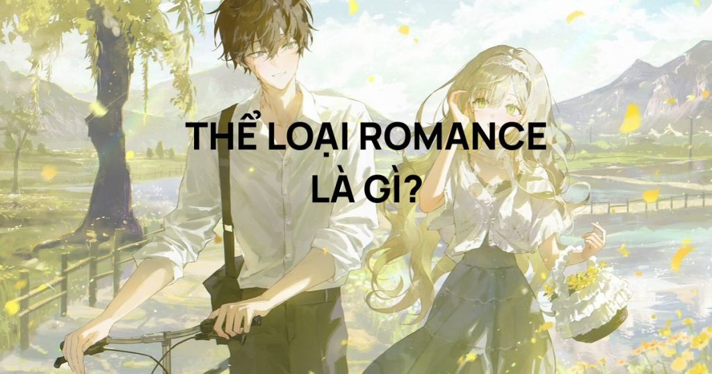 Thể loại romance là gì? Sự khác biệt giữa thể loại lãng mạn và đời thường là gì?